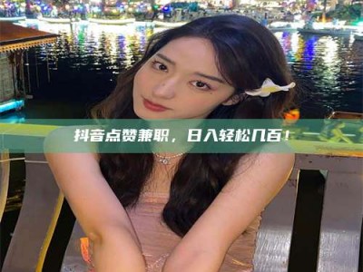 北京抖音点赞兼职，日入轻松几百！