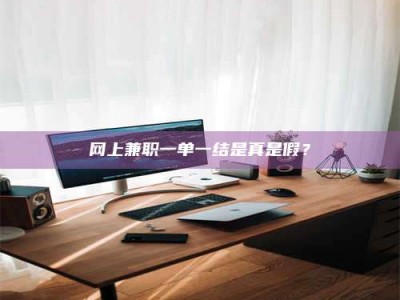 北京网上兼职一单一结是真是假？