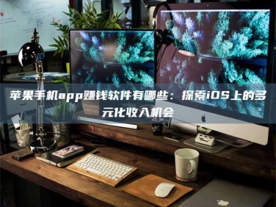 北京苹果手机app赚钱软件有哪些：探索iOS上的多元化收入机会