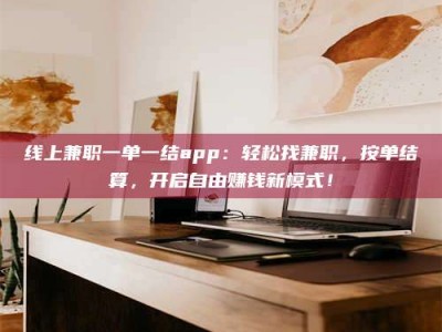 北京线上兼职一单一结app：轻松找兼职，按单结算，开启自由赚钱新模式！