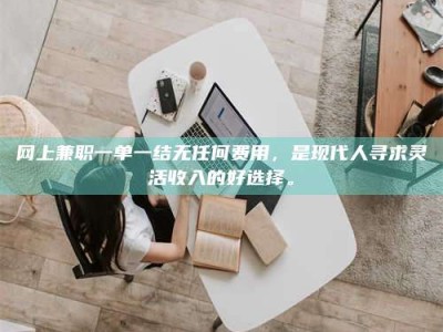 北京网上兼职一单一结无任何费用，是现代人寻求灵活收入的好选择。