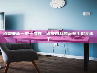 北京点赞兼职一单一结群，解放自我的薅羊毛机会来了