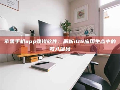 北京苹果手机app赚钱软件：解析iOS应用生态中的收入密码
