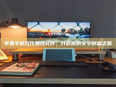 北京苹果手机写作赚钱软件：开启你的文字财富之路