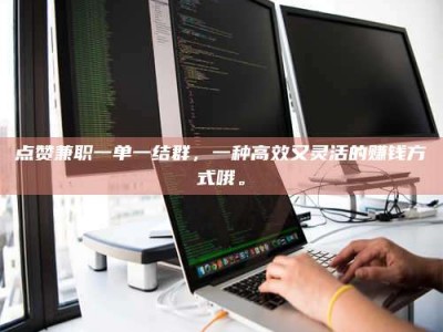 北京点赞兼职一单一结群，一种高效又灵活的赚钱方式哦。