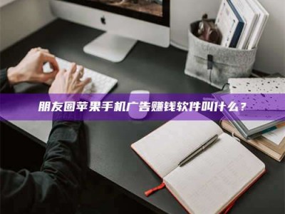 北京朋友圈苹果手机广告赚钱软件叫什么？