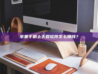 北京苹果手机上下载软件怎么赚钱？