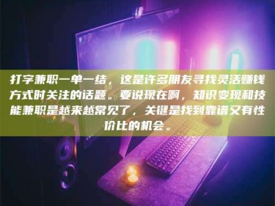 北京打字兼职一单一结，这是许多朋友寻找灵活赚钱方式时关注的话题。要说现在啊，知识变现和技能兼职是越来越常见了，关键是找到靠谱又有性价比的机会。