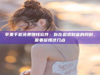 北京苹果手机免费赚钱软件：你在追求财富的同时，需要警惕这几点
