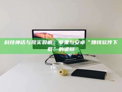 北京科技神话与现实裂痕：苹果与安卓“赚钱软件下载”的诡辩