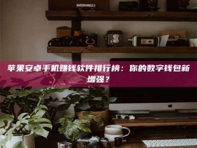 北京苹果安卓手机赚钱软件排行榜：你的数字钱包新增强？