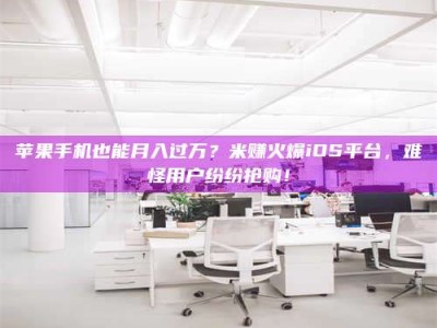 北京苹果手机也能月入过万？米赚火爆iOS平台，难怪用户纷纷抢购！