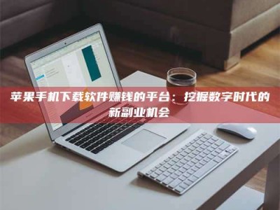 北京苹果手机下载软件赚钱的平台：挖掘数字时代的新副业机会