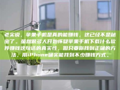 北京老实说，苹果手机是真的能赚钱，这已经不是秘密了。虽然很多人开始怀疑苹果手机下载什么软件赚钱这句话的真实性，但只要你找到正确的方法，用iPhone确实能找到不少赚钱方式。