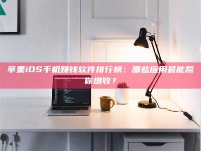 北京苹果iOS手机赚钱软件排行榜：哪些应用最能帮你增收？