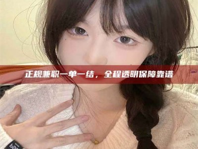 北京正规兼职一单一结，全程透明保障靠谱