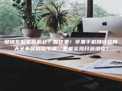 北京敏锐发掘变现机会？看这里！苹果手机赚钱软件大全不仅帮你节流，更能实现开源增收！