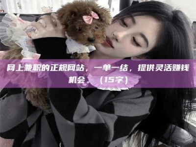 北京网上兼职的正规网站，一单一结，提供灵活赚钱机会。（15字）