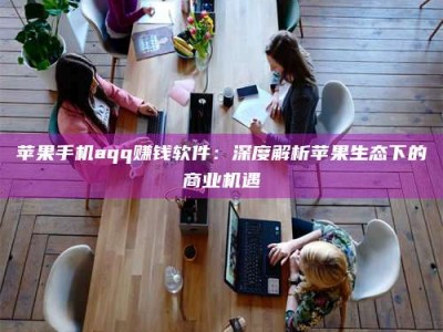 北京苹果手机aqq赚钱软件：深度解析苹果生态下的商业机遇