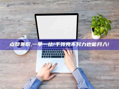 北京点赞兼职,一单一结!手残党不努力也能月入!