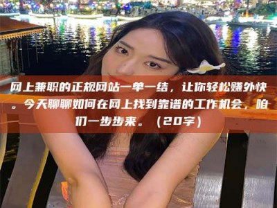 北京网上兼职的正规网站一单一结，让你轻松赚外快。今天聊聊如何在网上找到靠谱的工作机会，咱们一步步来。（20字）